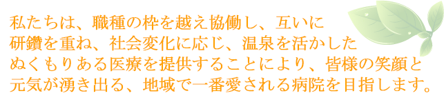 一人一人を大切にする心とたしかな技術の向上をもって、患者さんの健康と福祉に貢献する病院を目指します。